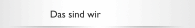 Das sind wir